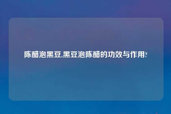 陈醋泡黑豆,黑豆泡陈醋的功效与作用?