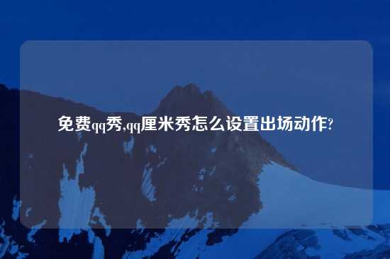 免费qq秀,qq厘米秀怎么设置出场动作?