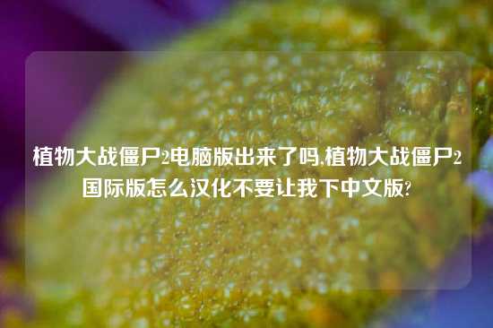 植物大战僵尸2电脑版出来了吗,植物大战僵尸2国际版怎么汉化不要让我下中文版?