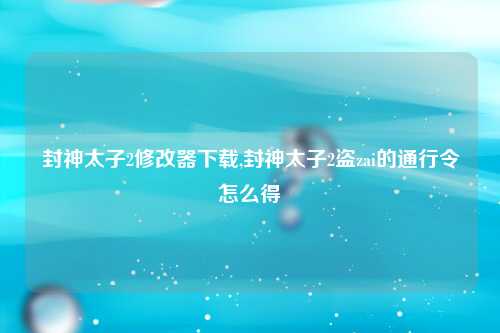 封神太子2修改器下载,封神太子2盗zai的通行令怎么得