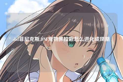 dnf菲尼克斯,DNF宠物佛拉斯怎么进化成凤凰