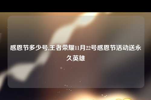 感恩节多少号,王者荣耀11月22号感恩节活动送永久英雄