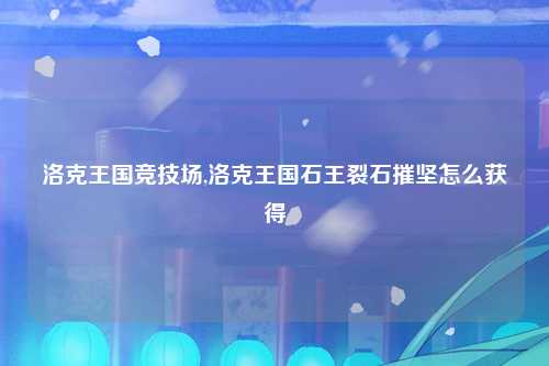 洛克王国竞技场,洛克王国石王裂石摧坚怎么获得