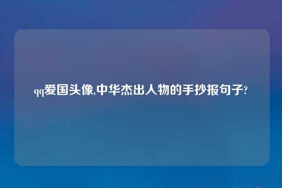 qq爱国头像,中华杰出人物的手抄报句子?