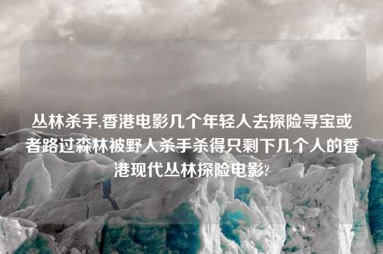 丛林杀手,香港电影几个年轻人去探险寻宝或者路过森林被野人杀手杀得只剩下几个人的香港现代丛林探险电影?