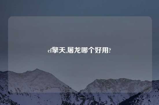 cf擎天,屠龙哪个好用?