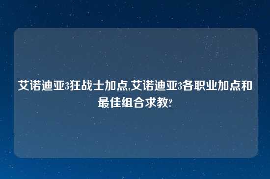 艾诺迪亚3狂战士加点,艾诺迪亚3各职业加点和最佳组合求教?