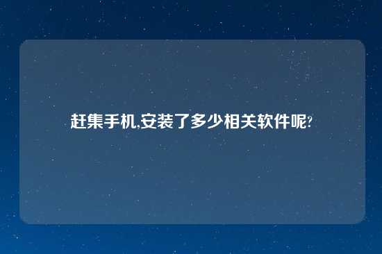 赶集手机,安装了多少相关软件呢?