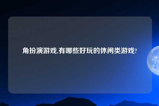 角扮演游戏,有哪些好玩的休闲类游戏?