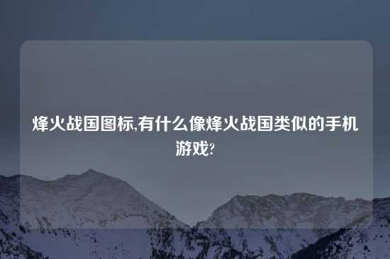 烽火战国图标,有什么像烽火战国类似的手机游戏?