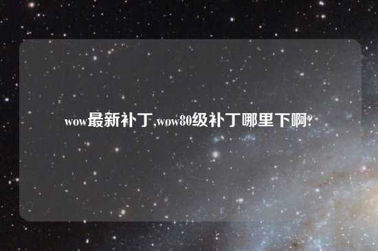 wow最新补丁,wow80级补丁哪里下啊?