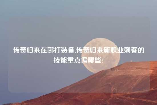 传奇归来在哪打装备,传奇归来新职业刺客的技能重点偏哪些?