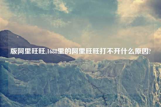 版阿里旺旺,1688里的阿里旺旺打不开什么原因?