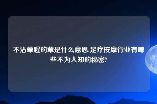不沾荤腥的荤是什么意思,足疗按摩行业有哪些不为人知的秘密?