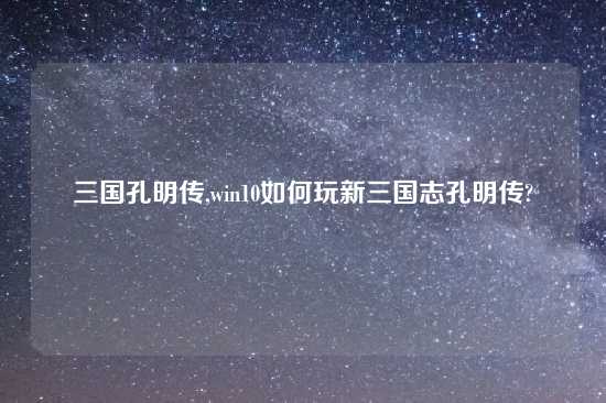 三国孔明传,win10如何玩新三国志孔明传?