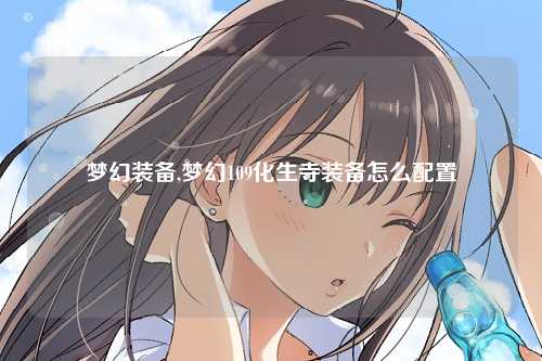梦幻装备,梦幻109化生寺装备怎么配置