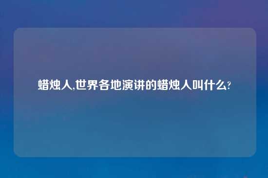 蜡烛人,世界各地演讲的蜡烛人叫什么?