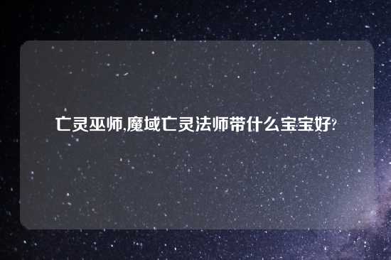 亡灵巫师,魔域亡灵法师带什么宝宝好?