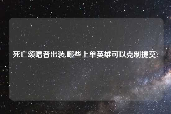 死亡颂唱者出装,哪些上单英雄可以克制提莫?