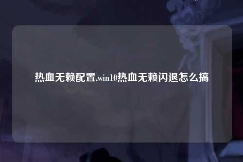 热血无赖配置,win10热血无赖闪退怎么搞