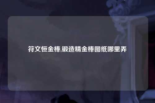 符文恒金棒,锻造精金棒图纸哪里弄