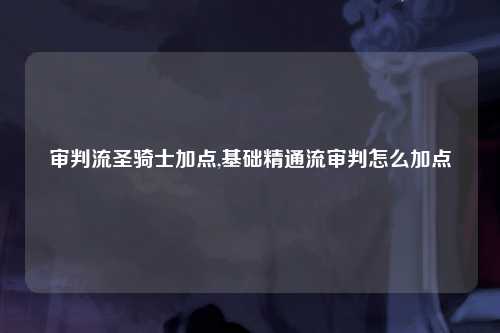 审判流圣骑士加点,基础精通流审判怎么加点
