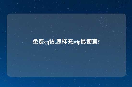 免费qq钻,怎样充svip最便宜?