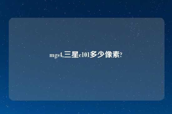 mgs4,三星c101多少像素?