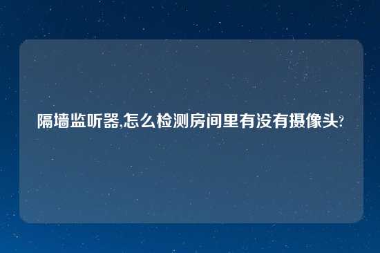 隔墙监听器,怎么检测房间里有没有摄像头?