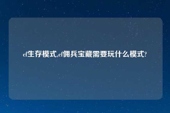 cf生存模式,cf佣兵宝藏需要玩什么模式?