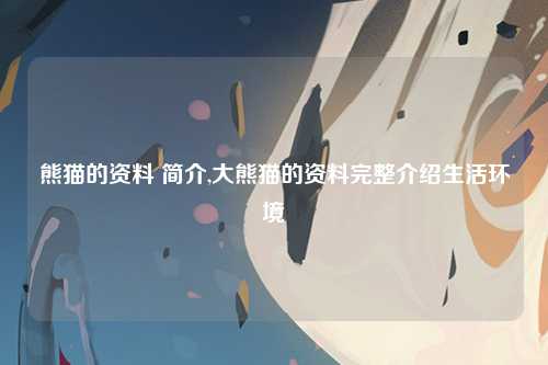 熊猫的资料 简介,大熊猫的资料完整介绍生活环境