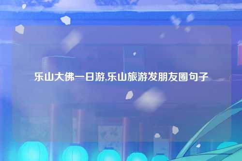 乐山大佛一日游,乐山旅游发朋友圈句子