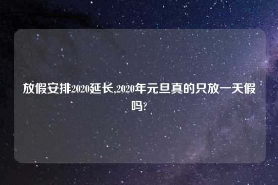放假安排2020延长,2020年元旦真的只放一天假吗?