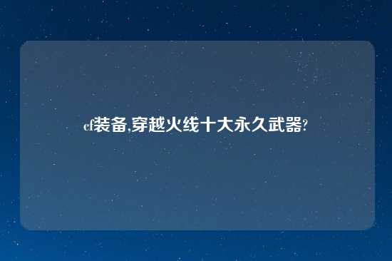 cf装备,穿越火线十大永久武器?