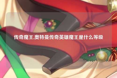 传奇魔王,奥特曼传奇英雄魔王是什么等级