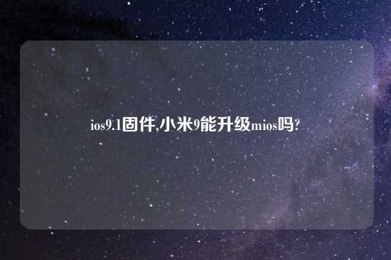 ios9.1固件,小米9能升级mios吗?