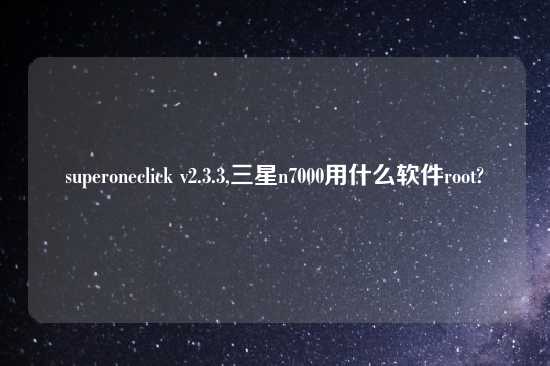 superoneclick v2.3.3,三星n7000用什么软件root?