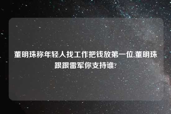 董明珠称年轻人找工作把钱放第一位,董明珠跟跟雷军你支持谁?
