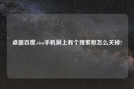 桌面百度,vivo手机屏上有个搜索框怎么关掉?