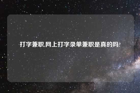 打字兼职,网上打字录单兼职是真的吗?