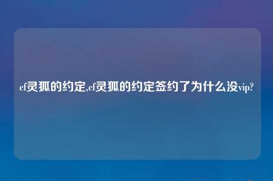 cf灵狐的约定,cf灵狐的约定签约了为什么没vip?