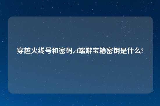 穿越火线号和密码,cf端游宝箱密钥是什么?