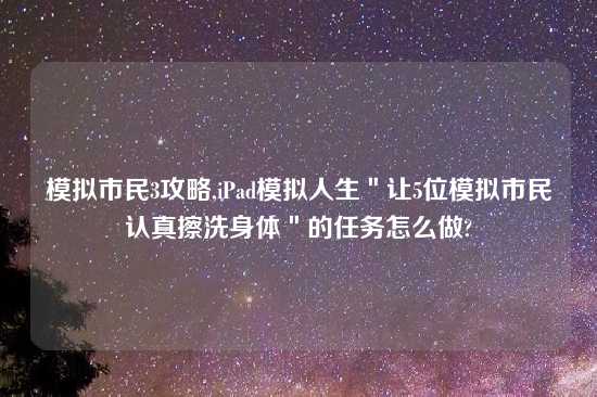 模拟市民3攻略,iPad模拟人生＂让5位模拟市民认真擦洗身体＂的任务怎么做?