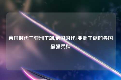 帝国时代三亚洲王朝,帝国时代3亚洲王朝的各国最强兵种