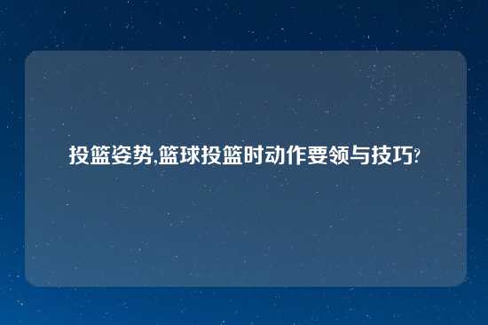 投篮姿势,篮球投篮时动作要领与技巧?