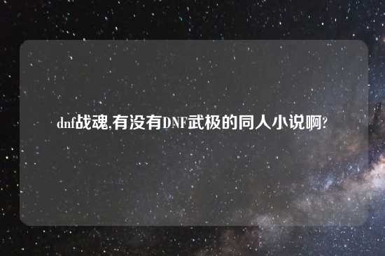 dnf战魂,有没有DNF武极的同人小说啊?