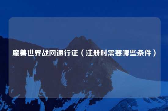 魔兽世界战网通行证（注册时需要哪些条件）