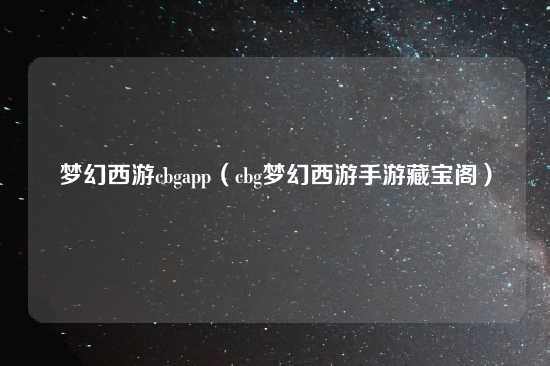 梦幻西游cbgapp（cbg梦幻西游手游藏宝阁）