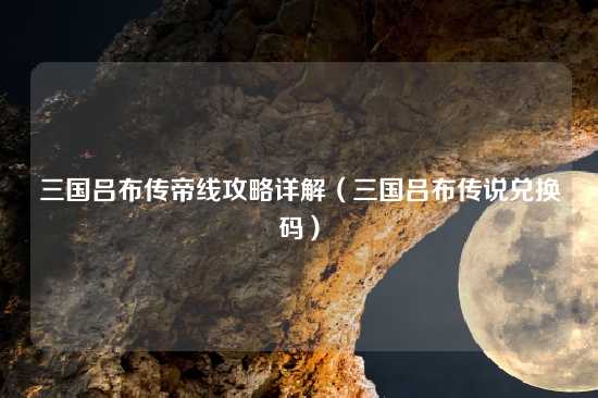 三国吕布传帝线攻略详解（三国吕布传说兑换码）