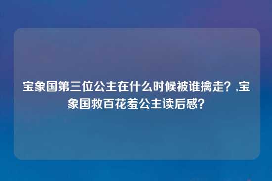 宝象国第三位公主在什么时候被谁擒走？,宝象国救百花羞公主读后感？